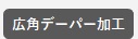 広角デーパー加工